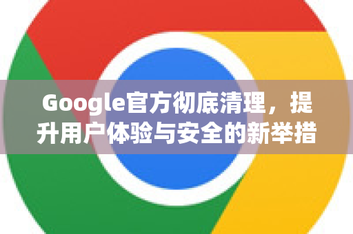 Google官方彻底清理，提升用户体验与安全的新举措-第1张图片-谷歌浏览器 (Google Chrome)官方下载_免费安全浏览器