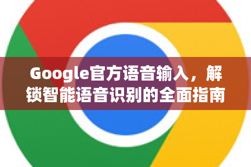 Google官方语音输入，解锁智能语音识别的全面指南-第1张图片-谷歌浏览器 (Google Chrome)官方下载_免费安全浏览器
