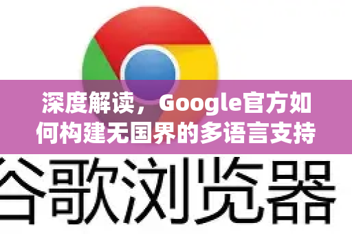 深度解读，Google官方如何构建无国界的多语言支持体系-第1张图片-谷歌浏览器 (Google Chrome)官方下载_免费安全浏览器