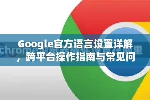 Google官方语言设置详解，跨平台操作指南与常见问题解答-第1张图片-谷歌浏览器 (Google Chrome)官方下载_免费安全浏览器