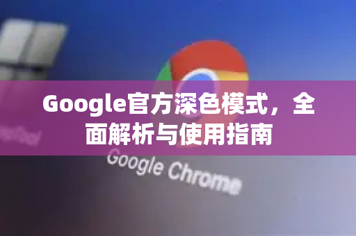 Google官方深色模式，全面解析与使用指南-第1张图片-谷歌浏览器 (Google Chrome)官方下载_免费安全浏览器