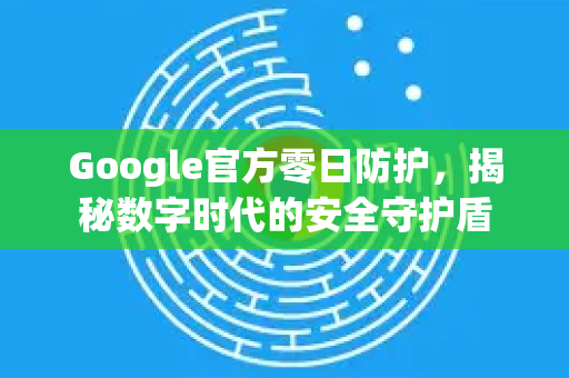 Google官方零日防护，揭秘数字时代的安全守护盾-第1张图片-谷歌浏览器 (Google Chrome)官方下载_免费安全浏览器