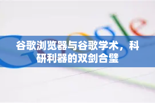 谷歌浏览器与谷歌学术,科研利器的双剑合璧-第1张图片-谷歌浏览器 (Google Chrome)官方下载_免费安全浏览器 谷歌浏览器与谷歌学术,科研利器的双剑合璧-第1张图片-谷歌浏览器 (Google Chrome)官方下载_免费安全浏览器