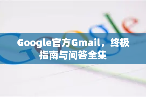 Google官方Gmail，终极指南与问答全集