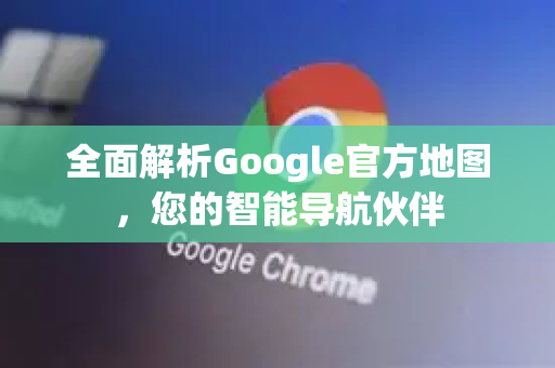 全面解析Google官方地图，您的智能导航伙伴