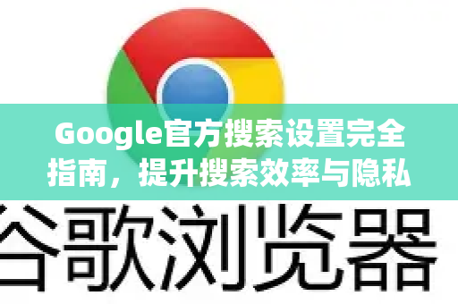 Google官方搜索设置完全指南，提升搜索效率与隐私保护