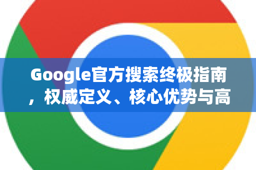 Google官方搜索终极指南，权威定义、核心优势与高效使用技巧