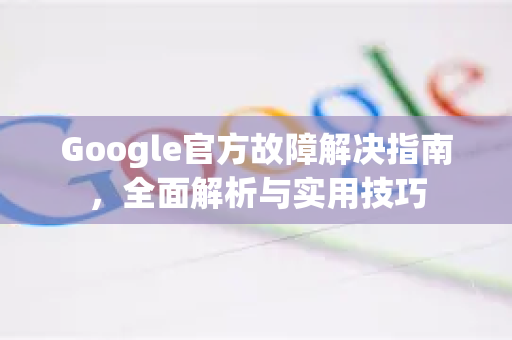 Google官方故障解决指南，全面解析与实用技巧