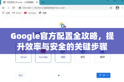 Google官方配置全攻略，提升效率与安全的关键步骤
