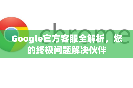 Google官方客服全解析，您的终极问题解决伙伴