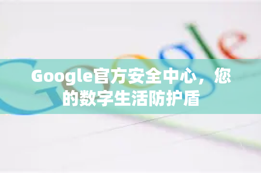 Google官方安全中心，您的数字生活防护盾