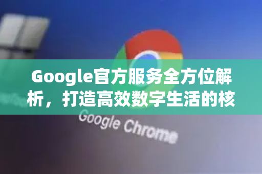 Google官方服务全方位解析，打造高效数字生活的核心生态