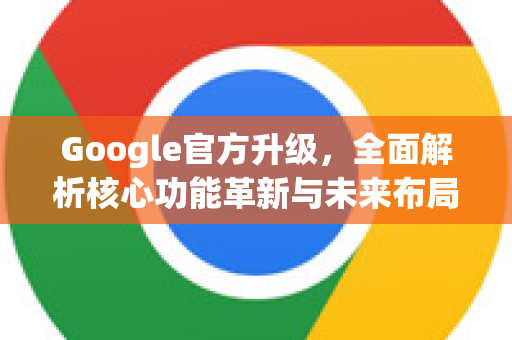Google官方升级，全面解析核心功能革新与未来布局