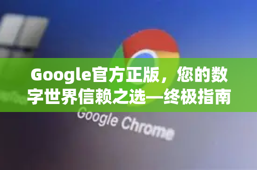 Google官方正版，您的数字世界信赖之选—终极指南与价值解析