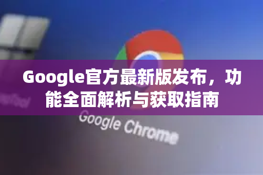 Google官方最新版发布，功能全面解析与获取指南