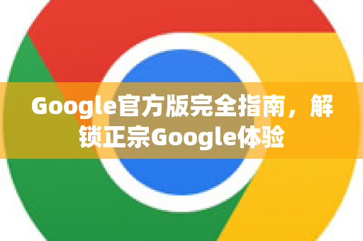 Google官方版完全指南，解锁正宗Google体验