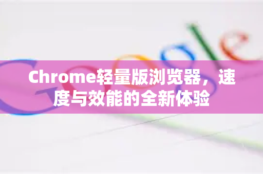 Chrome轻量版浏览器，速度与效能的全新体验