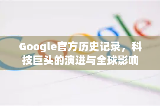 Google官方历史记录，科技巨头的演进与全球影响