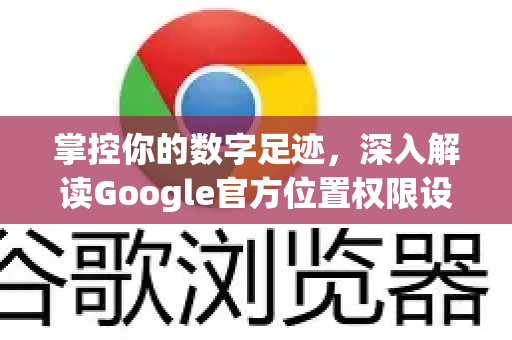 掌控你的数字足迹，深入解读Google官方位置权限设置与管理-第1张图片-谷歌浏览器 (Google Chrome)官方下载_免费安全浏览器