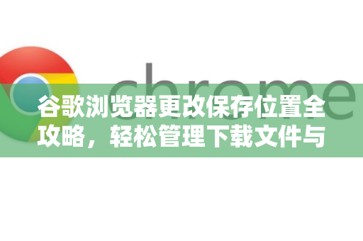 谷歌浏览器更改保存位置全攻略，轻松管理下载文件与数据-第1张图片-谷歌浏览器 (Google Chrome)官方下载_免费安全浏览器