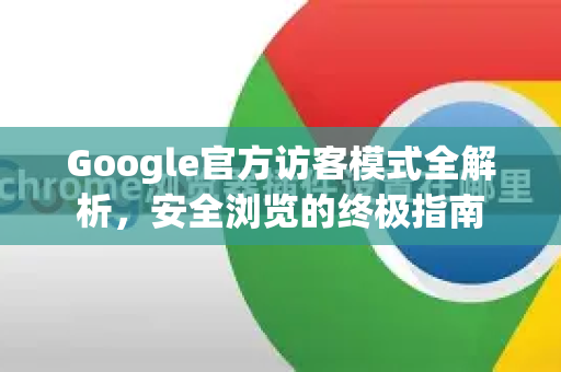 Google官方访客模式全解析，安全浏览的终极指南-第1张图片-谷歌浏览器 (Google Chrome)官方下载_免费安全浏览器