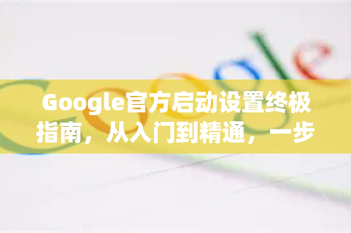 Google官方启动设置终极指南，从入门到精通，一步到位！-第1张图片-谷歌浏览器 (Google Chrome)官方下载_免费安全浏览器