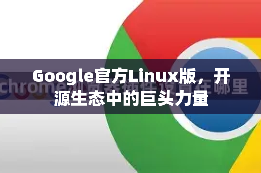 Google官方Linux版，开源生态中的巨头力量-第1张图片-谷歌浏览器 (Google Chrome)官方下载_免费安全浏览器