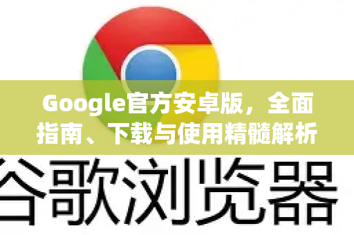 Google官方安卓版，全面指南、下载与使用精髓解析