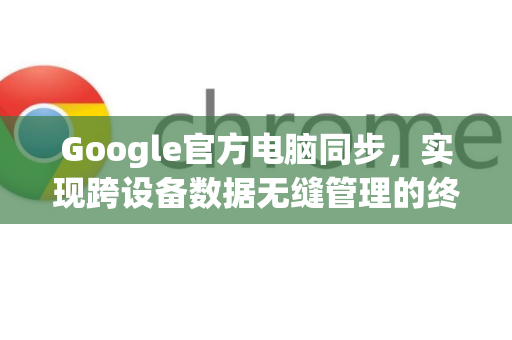 Google官方电脑同步，实现跨设备数据无缝管理的终极指南