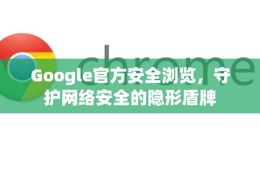 Google官方安全浏览，守护网络安全的隐形盾牌