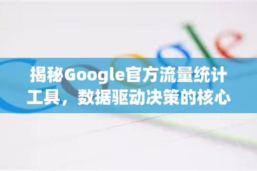 揭秘Google官方流量统计工具，数据驱动决策的核心利器