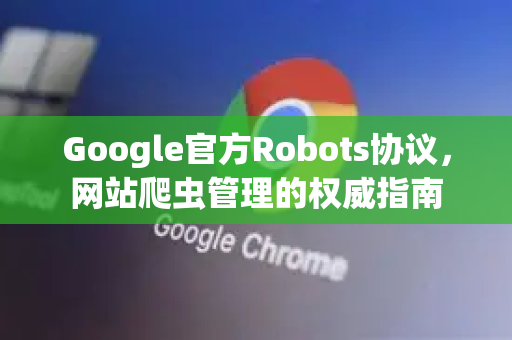 Google官方Robots协议，网站爬虫管理的权威指南