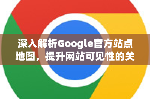深入解析Google官方站点地图，提升网站可见性的关键步骤