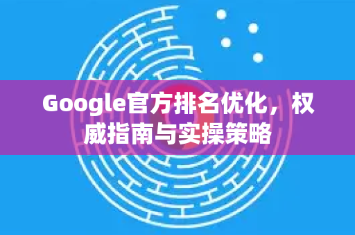 Google官方排名优化，权威指南与实操策略-第1张图片-谷歌浏览器 (Google Chrome)官方下载_免费安全浏览器