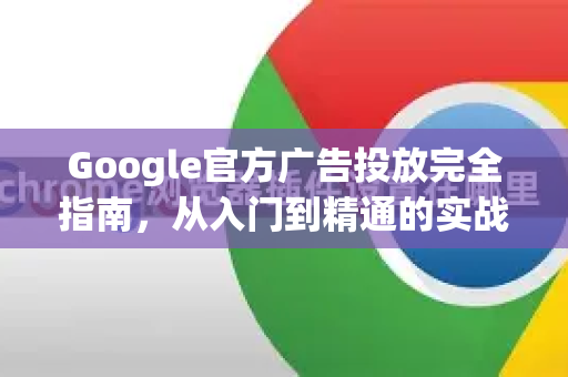 Google官方广告投放完全指南，从入门到精通的实战策略