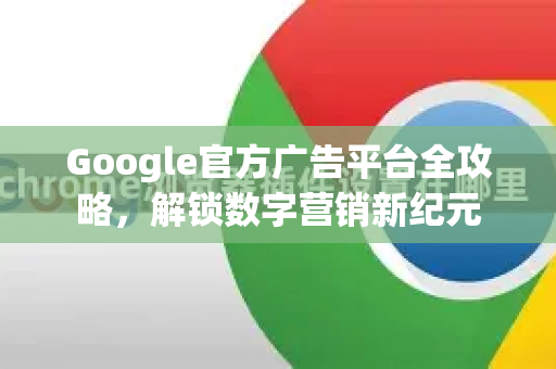 Google官方广告平台全攻略，解锁数字营销新纪元