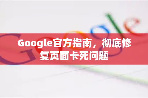 Google官方指南，彻底修复页面卡死问题-第1张图片-谷歌浏览器 (Google Chrome)官方下载_免费安全浏览器