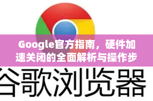 Google官方指南，硬件加速关闭的全面解析与操作步骤-第1张图片-谷歌浏览器 (Google Chrome)官方下载_免费安全浏览器