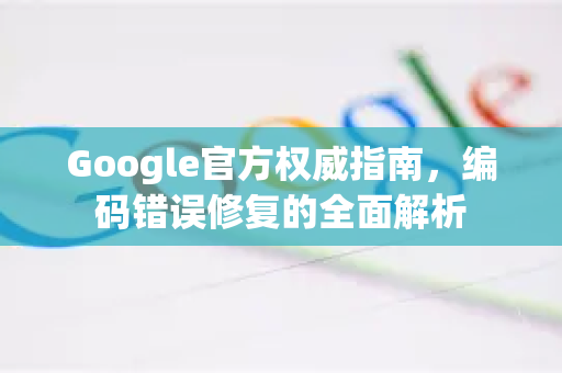 Google官方权威指南，编码错误修复的全面解析-第1张图片-谷歌浏览器 (Google Chrome)官方下载_免费安全浏览器