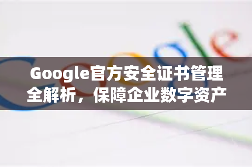 Google官方安全证书管理全解析，保障企业数字资产的核心策略-第1张图片-谷歌浏览器 (Google Chrome)官方下载_免费安全浏览器