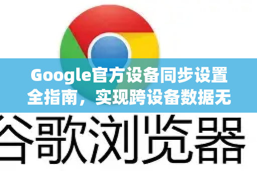 Google官方设备同步设置全指南，实现跨设备数据无缝同步-第1张图片-谷歌浏览器 (Google Chrome)官方下载_免费安全浏览器