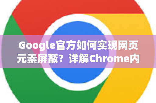 Google官方如何实现网页元素屏蔽？详解Chrome内置功能与扩展管理-第1张图片-谷歌浏览器 (Google Chrome)官方下载_免费安全浏览器
