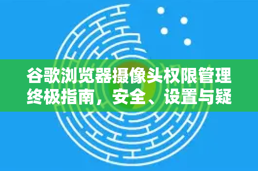 谷歌浏览器摄像头权限管理终极指南,安全、设置与疑难解答-第1张图片-谷歌浏览器 (Google Chrome)官方下载_免费安全浏览器 谷歌浏览器摄像头权限管理终极指南,安全、设置与疑难解答-第1张图片-谷歌浏览器 (Google Chrome)官方下载_免费安全浏览器
