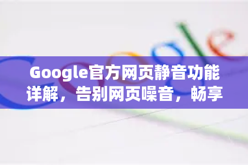 Google官方网页静音功能详解，告别网页噪音，畅享安静浏览