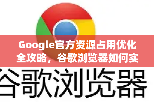 Google官方资源占用优化全攻略，谷歌浏览器如何实现轻量化运行