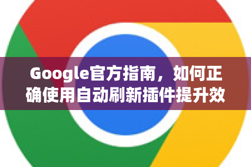 Google官方指南，如何正确使用自动刷新插件提升效率？