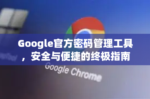 Google官方密码管理工具，安全与便捷的终极指南