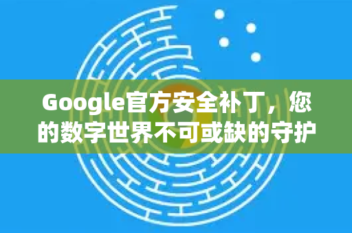 Google官方安全补丁，您的数字世界不可或缺的守护者-第1张图片-谷歌浏览器 (Google Chrome)官方下载_免费安全浏览器