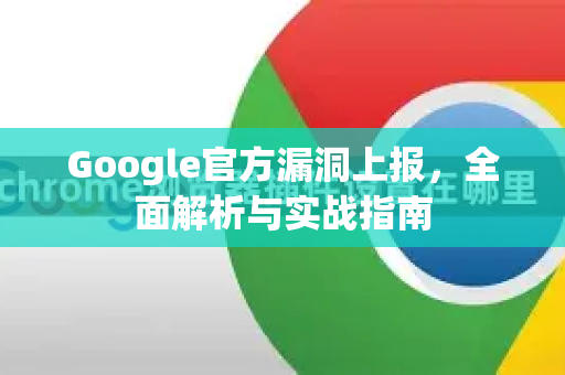 Google官方漏洞上报，全面解析与实战指南-第1张图片-谷歌浏览器 (Google Chrome)官方下载_免费安全浏览器
