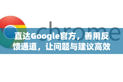 直达Google官方，善用反馈通道，让问题与建议高效触达-第1张图片-谷歌浏览器 (Google Chrome)官方下载_免费安全浏览器